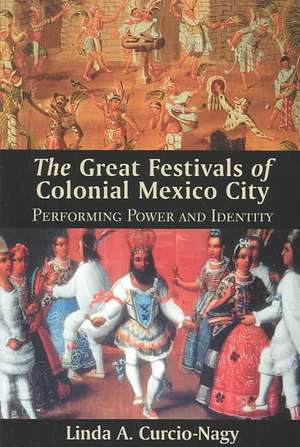 The Great Festivals of Colonial Mexico City: Performing Power and Identity de Linda A. Curcio-Nagy