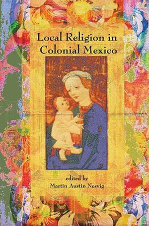 Local Religion in Colonial Mexico de Martin Austin Nesvig