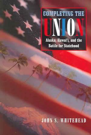 Completing the Union: Alaska, Hawai'i, and the Battle for Statehood de John S. Whitehead