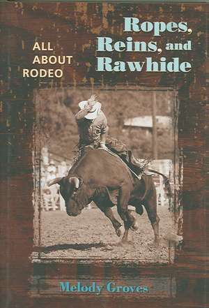 Ropes, Reins, and Rawhide: All about Rodeo de Melody Groves