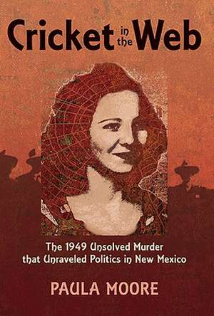 Cricket in the Web: The 1949 Unsolved Murder That Unraveled Politics in New Mexico de Paula Moore