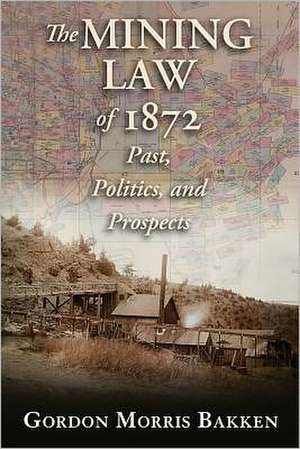 The Mining Law of 1872: Past, Politics, and Prospects de Gordon Morris Bakken