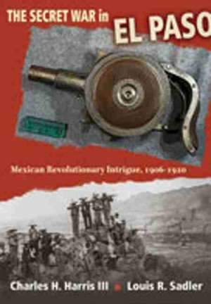 The Secret War in El Paso: Mexican Revolutionary Intrigue, 1906-1920 de Carol Scearce