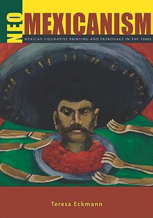 Neo-Mexicanism: Mexican Figurative Painting and Patronage in the 1980s de Teresa Eckmann