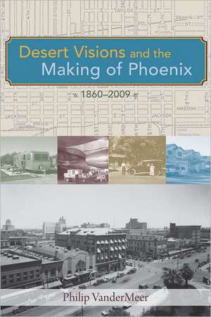 Desert Visions and the Making of Phoenix, 1860-2009 de Philip Vandermeer