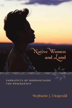 Native Women and Land: Narratives of Dispossession and Resurgence de Stephanie J. Fitzgerald