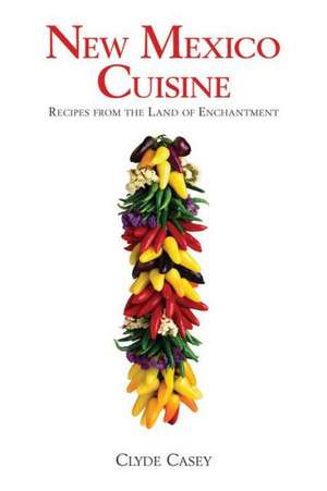 New Mexico Cuisine: Recipes from the Land of Enchantment de Clyde W. Casey