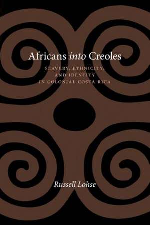 Africans Into Creoles: Slavery, Ethnicity, and Identity in Colonial Costa Rica de Russell Lohse