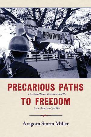 Precarious Paths to Freedom: The United States, Venezuela, and the Latin American Cold War de Aragorn Storm Miller