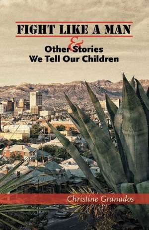 Fight Like a Man and Other Stories We Tell Our Children de Christine Granados