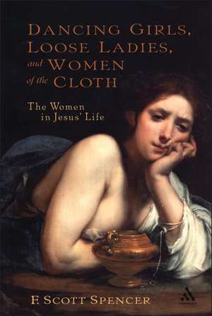 Dancing Girls, Loose Ladies, and Women of the Cloth: The Women in Jesus' Life de F. Scott Spencer