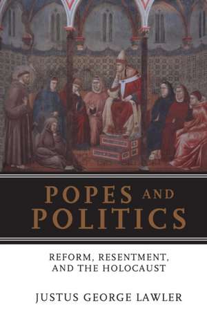 Popes and Politics: Reform, Resentment, and the Holocaust de Justus George Lawler