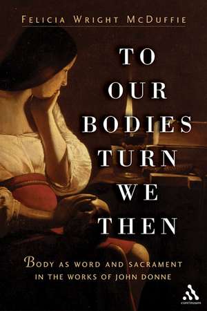 To Our Bodies Turn We Then: Body as Word and Sacrament in the Works of John Donne de Felecia Wright McDuffie