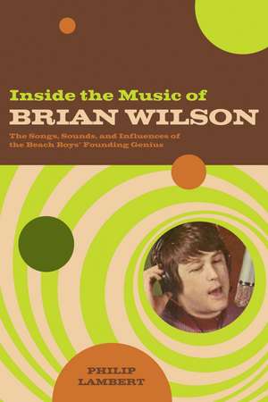 Inside the Music of Brian Wilson: The Songs, Sounds, and Influences of the Beach Boys' Founding Genius de Philip Lambert