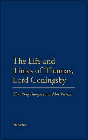 The Life and Times of Thomas, Lord Coningsby: The Whig Hangman and his Victims de Professor Pat Rogers