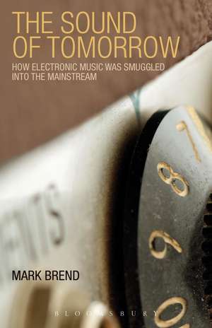 The Sound of Tomorrow: How Electronic Music Was Smuggled into the Mainstream de Mark Brend