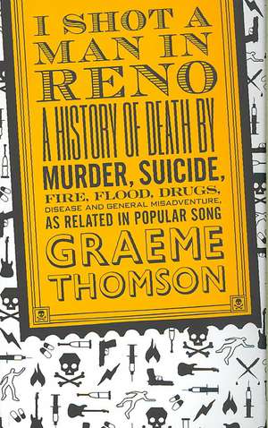 I Shot a Man in Reno: A History of Death by Murder, Suicide, Fire, Flood, Drugs, Disease and General Misadventure, as Related in Popular Song de Graeme Thomson