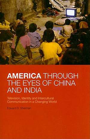 America Through the Eyes of China and India: Television, Identity, and Intercultural Communication in a Changing World de PhD Edward D. Sherman