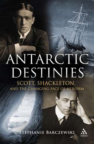 Antarctic Destinies: Scott, Shackleton, and the Changing Face of Heroism de Stephanie Barczewski