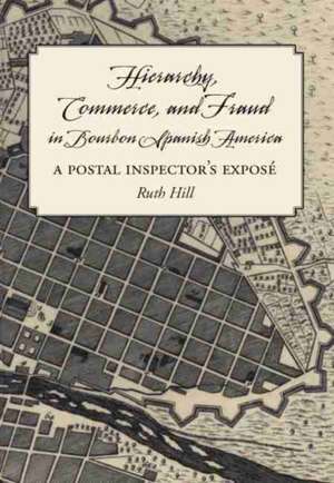 Hierarchy, Commerce, and Fraud in Bourbon Spanish America de Ruth Hill