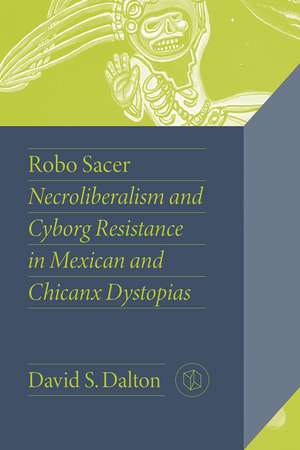 Robo Sacer: Necroliberalism and Cyborg Resistance in Mexican and Chicanx Dystopias de David S. Dalton