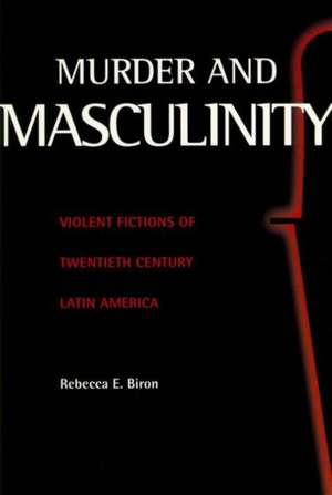 Murder and Masculinity: Violent Fictions of Twentieth-Century Latin America de Rebecca E. Biron
