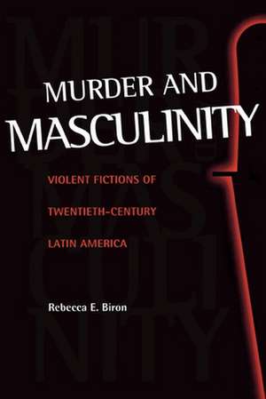 Murder and Masculinity: Violent Fictions of Twentieth-Century Latin America de Rebecca E. Biron