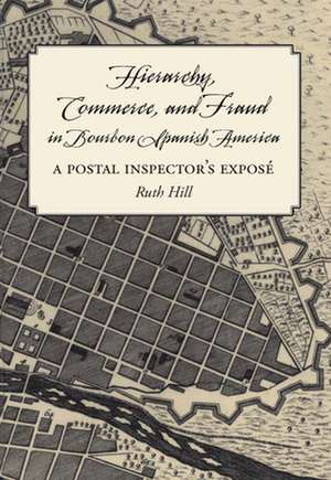 Hierarchy, Commerce and Fraud in Bourbon Spanish America: A Postal Inspector's Expose de Ruth Hill