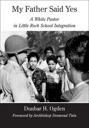 My Father Said Yes: A White Pastor in Little Rock School Integration de Dunbar H. Ogden