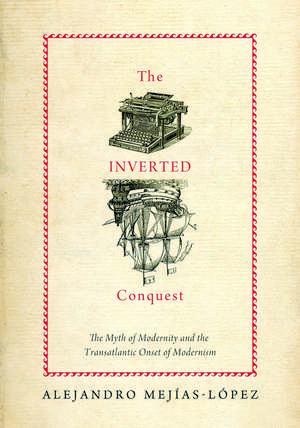 Inverted Conquest: The Myth of Modernity and the Transatlantic Onset of Modernism de Alejandro Mejias-Lopez