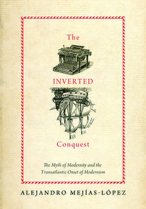 The Inverted Conquest: The Myth of Modernity and the Transatlantic Onset of Modernism de Alejandro Mejias-Lopez