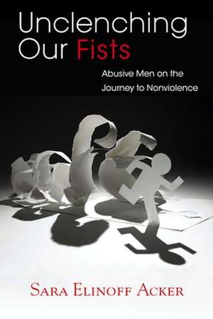 Unclenching Our Fists: Abusive Men on the Journey to Nonviolence de Sara Elinoff Acker