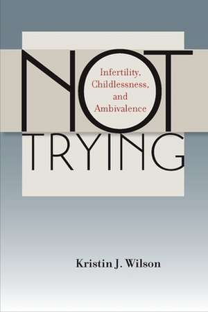 Not Trying: Infertility, Childlessness, and Ambivalence de Kristin J. Wilson