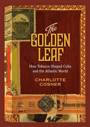 Golden Leaf: How Tobacco Shaped Cuba and the Atlantic World de Charlotte Cosner