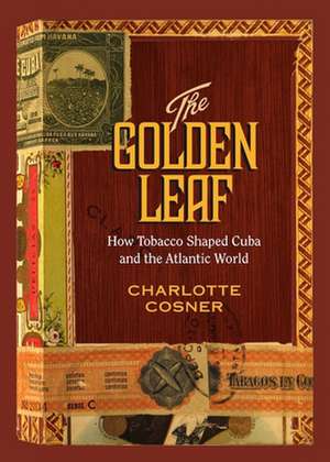 The Golden Leaf: How Tobacco Shaped Cuba and the Atlantic World de Charlotte Cosner