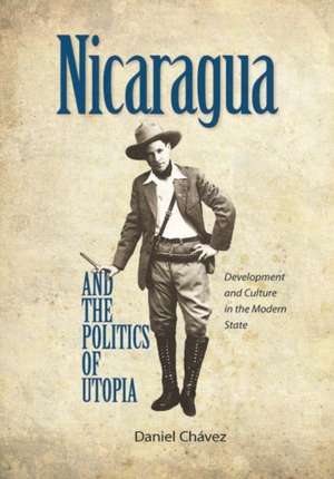 Nicaragua and the Politics of Utopia: Development and Culture in the Modern State de Daniel Chavez