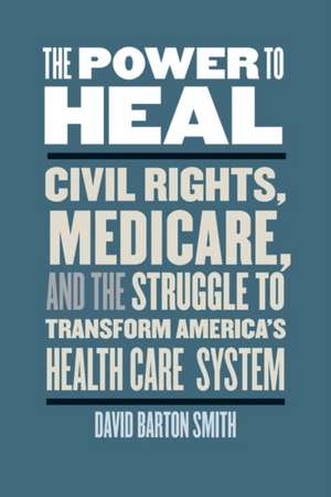 The Power to Heal: Civil Rights, Medicare, and the Struggle to Transform America's Health Care System de David Barton Smith