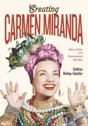 Creating Carmen Miranda: Race, Camp, and Transnational Stardom de Kathryn Bishop-Sanchez