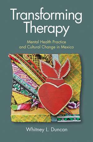 Transforming Therapy: Mental Health Practice and Cultural Change in Mexico de Whitney L. Duncan