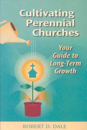 Cultivating Perennial Churches: Your Guide to Long-Term Growth de Robert D. Dale