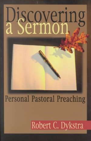 Discovering a Sermon: Personal Pastoral Preaching de Robert C. Dykstra