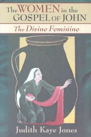 The Women in the Gospel of John: The Divine Feminine de Judith Kaye Jones