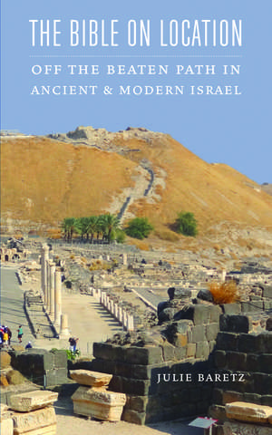 The Bible on Location: Off the Beaten Path in Ancient and Modern Israel de Julie Baretz