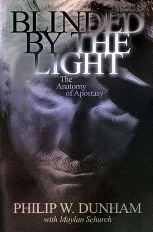 Blinded by the Light: The Anatomy of Apostasy de Philip W. Dunham