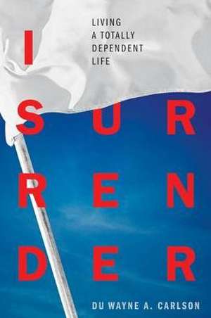 I Surrender: Living a Totally Dependent Life de Duwayne Carlson