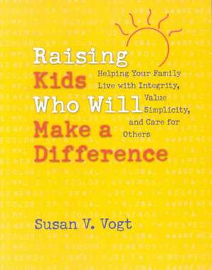 Raising Kids Who Will Make a Difference: Helping Your Family Live with Integrity, Value Simplicity, and Care for Others de Susan V. Vogt