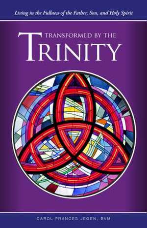 Transformed by the Trinity: Living in the Fullness of the Father, Son, and Holy Spirit de Carol Frances Jegen