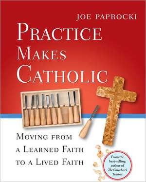 Practice Makes Catholic: Moving from a Learned Faith to a Lived Faith de Joe Paprocki