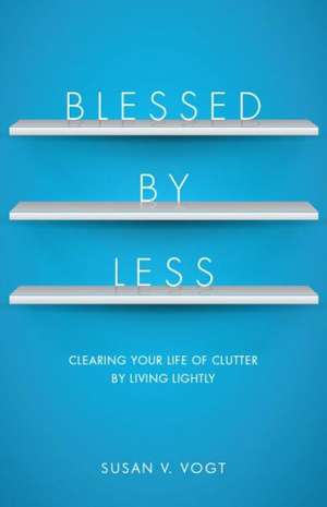 Blessed by Less: Clearing Your Life of Clutter by Living Lightly de Susan V. Vogt