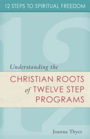 12 Steps to Spiritual Freedom: Understanding the Christian Roots of Twelve Step Programs de Joanna Thyer